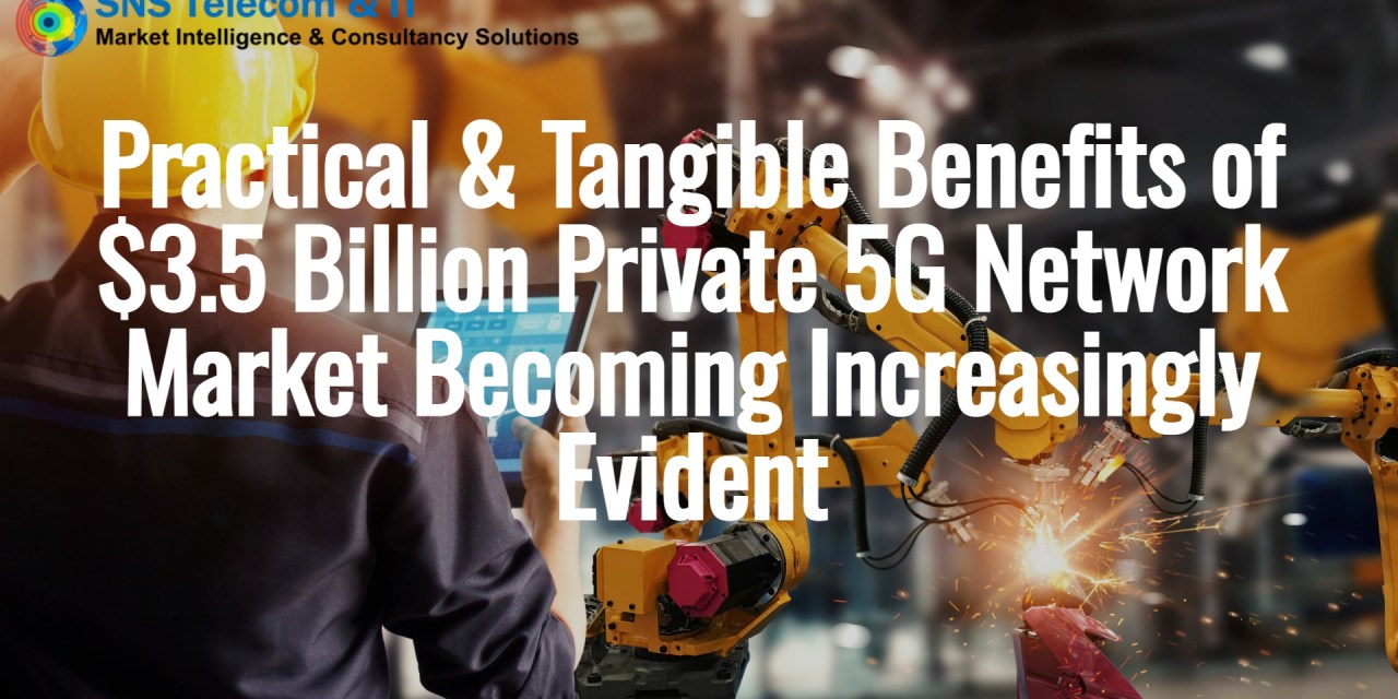 Practical & Tangible Benefits of $3.5 Billion Private 5G Network Market Becoming Increasingly Evident